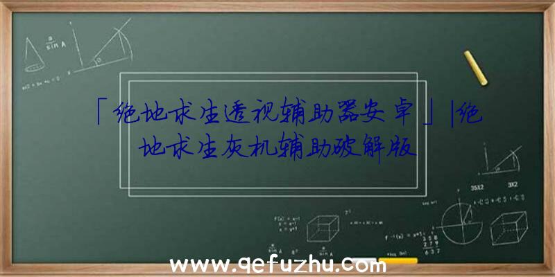 「绝地求生透视辅助器安卓」|绝地求生灰机辅助破解版